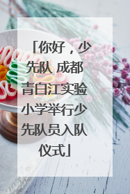 你好，少先队 成都青白江实验小学举行少先队员入队仪式
