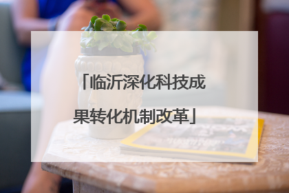 临沂深化科技成果转化机制改革