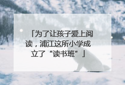 为了让孩子爱上阅读，浦江这所小学成立了“读书班”