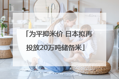 为平抑米价 日本拟再投放20万吨储备米