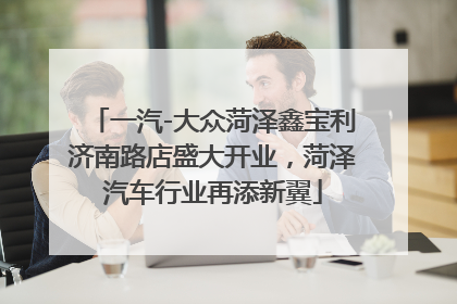 一汽-大众菏泽鑫宝利济南路店盛大开业，菏泽汽车行业再添新翼