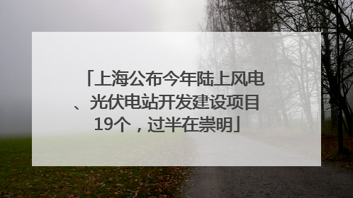 上海公布今年陆上风电、光伏电站开发建设项目19个，过半在崇明