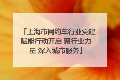 上海市网约车行业党建赋能行动开启 聚行业力量 深入城市服务