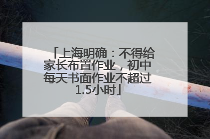 上海明确：不得给家长布置作业，初中每天书面作业不超过1.5小时
