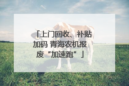 上门回收、补贴加码 青海农机报废“加速跑”