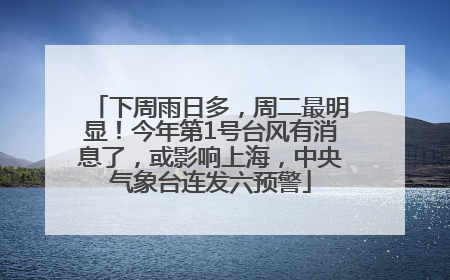下周雨日多，周二最明显！今年第1号台风有消息了，或影响上海，中央气象台连发六预警