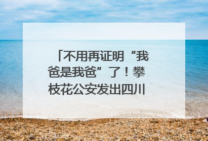 不用再证明“我爸是我爸”了！攀枝花公安发出四川首张“户籍人口直系亲属关系谱”
