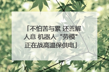 不怕苦与累 还善解人意 机器人“劳模”正在战高温保供电