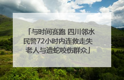 与时间赛跑 四川邻水民警72小时内连救走失老人与遭蛇咬伤群众