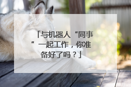 与机器人“同事”一起工作，你准备好了吗？