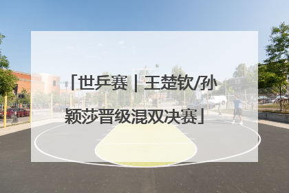 世乒赛｜王楚钦/孙颖莎晋级混双决赛
