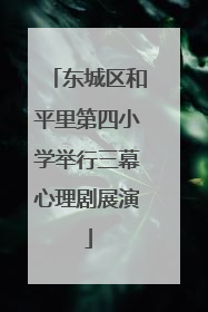东城区和平里第四小学举行三幕心理剧展演