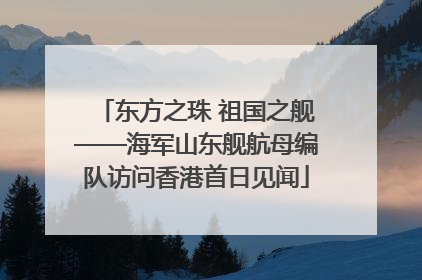 东方之珠 祖国之舰——海军山东舰航母编队访问香港首日见闻