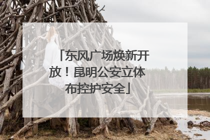 东风广场焕新开放！昆明公安立体布控护安全