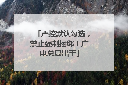 严控默认勾选，禁止强制捆绑！广电总局出手