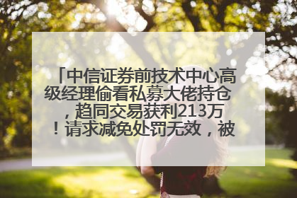 中信证券前技术中心高级经理偷看私募大佬持仓，趋同交易获利213万！请求减免处罚无效，被罚没426万