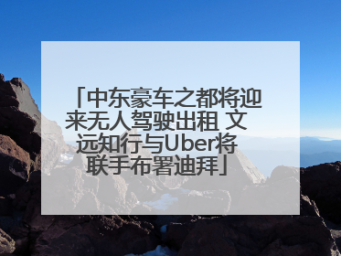 中东豪车之都将迎来无人驾驶出租 文远知行与Uber将联手布署迪拜