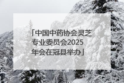 中国中药协会灵芝专业委员会2025年会在冠县举办