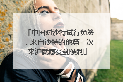 中国对沙特试行免签，来自沙特的他第一次来沪就感受到便利