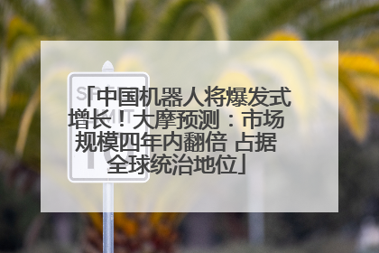 中国机器人将爆发式增长！大摩预测：市场规模四年内翻倍 占据全球统治地位