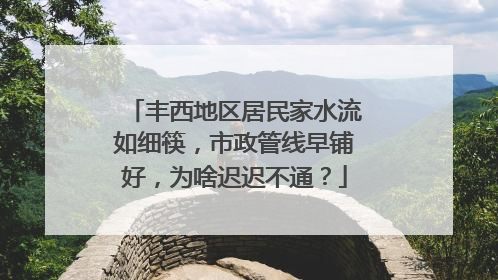 丰西地区居民家水流如细筷，市政管线早铺好，为啥迟迟不通？