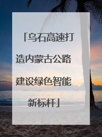 乌石高速打造内蒙古公路建设绿色智能新标杆