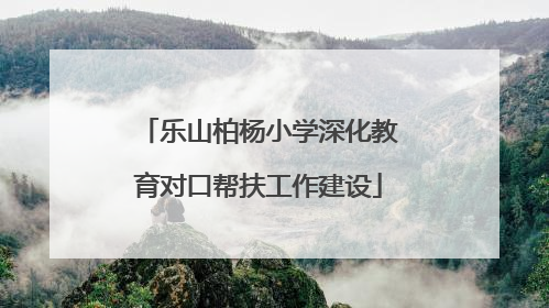 乐山柏杨小学深化教育对口帮扶工作建设