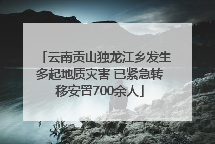云南贡山独龙江乡发生多起地质灾害 已紧急转移安置700余人