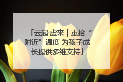云起·虔来｜重拾“附近”温度 为孩子成长提供多维支持