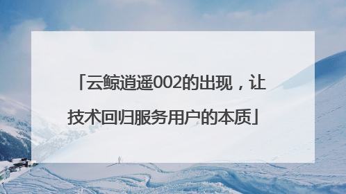 云鲸逍遥002的出现，让技术回归服务用户的本质