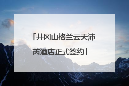 井冈山格兰云天沛芮酒店正式签约