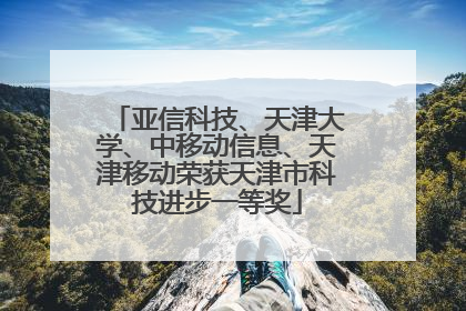 亚信科技、天津大学、中移动信息、天津移动荣获天津市科技进步一等奖