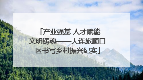 产业强基 人才赋能 文明铸魂——大连旅顺口区书写乡村振兴纪实