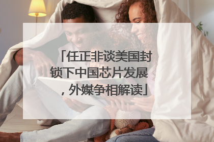 任正非谈美国封锁下中国芯片发展，外媒争相解读