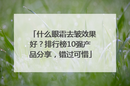 什么眼霜去皱效果好？排行榜10强产品分享，错过可惜