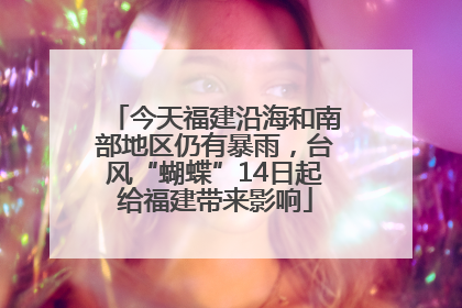 今天福建沿海和南部地区仍有暴雨，台风“蝴蝶”14日起给福建带来影响