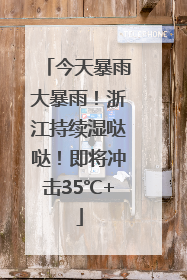 今天暴雨大暴雨！浙江持续湿哒哒！即将冲击35℃+