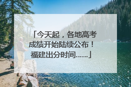 今天起，各地高考成绩开始陆续公布！福建出分时间……