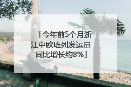 今年前5个月浙江中欧班列发运量同比增长约8%