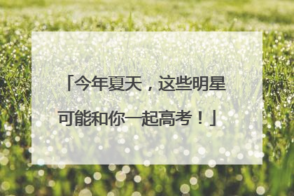 今年夏天，这些明星可能和你一起高考！