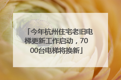 今年杭州住宅老旧电梯更新工作启动，7000台电梯将换新
