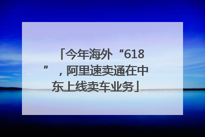 今年海外“618”，阿里速卖通在中东上线卖车业务