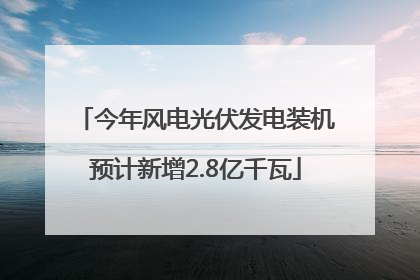 今年风电光伏发电装机预计新增2.8亿千瓦