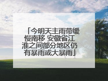 今明天主雨带缓慢南移 安徽省江淮之间部分地区仍有暴雨或大暴雨