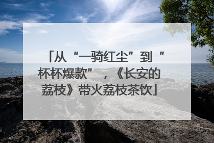 从“一骑红尘”到“杯杯爆款”，《长安的荔枝》带火荔枝茶饮