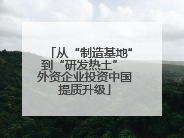 从“制造基地”到“研发热土” 外资企业投资中国提质升级