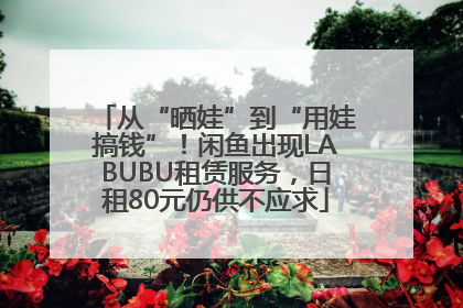 从“晒娃”到“用娃搞钱”！闲鱼出现LABUBU租赁服务，日租80元仍供不应求