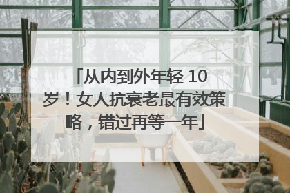 从内到外年轻 10 岁！女人抗衰老最有效策略，错过再等一年