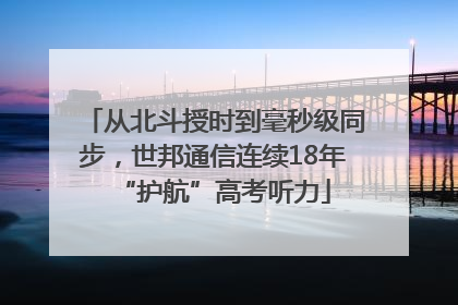 从北斗授时到毫秒级同步，世邦通信连续18年“护航”高考听力