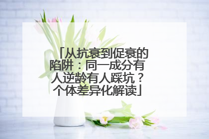 从抗衰到促衰的陷阱：同一成分有人逆龄有人踩坑？个体差异化解读